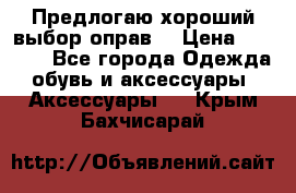 Предлогаю хороший выбор оправ  › Цена ­ 1 000 - Все города Одежда, обувь и аксессуары » Аксессуары   . Крым,Бахчисарай